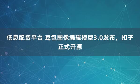 低息配资平台 豆包图像编辑模型3.0发布，扣子正式开源