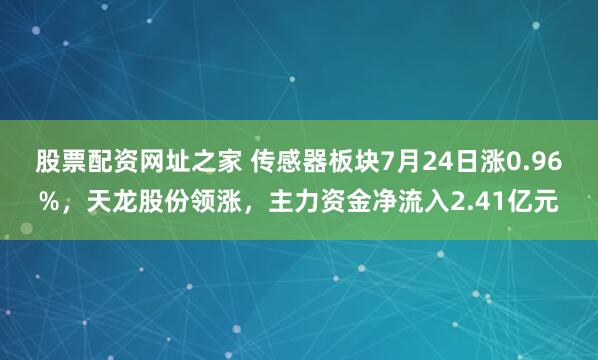 股票配资网址之家 传感器板块7月24日涨0.96%，天龙股份领涨，主力资金净流入2.41亿元