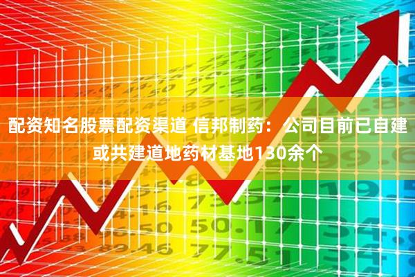 配资知名股票配资渠道 信邦制药：公司目前已自建或共建道地药材基地130余个