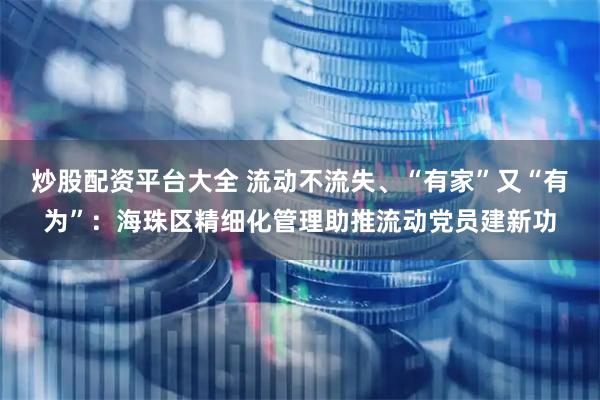 炒股配资平台大全 流动不流失、“有家”又“有为”：海珠区精细化管理助推流动党员建新功