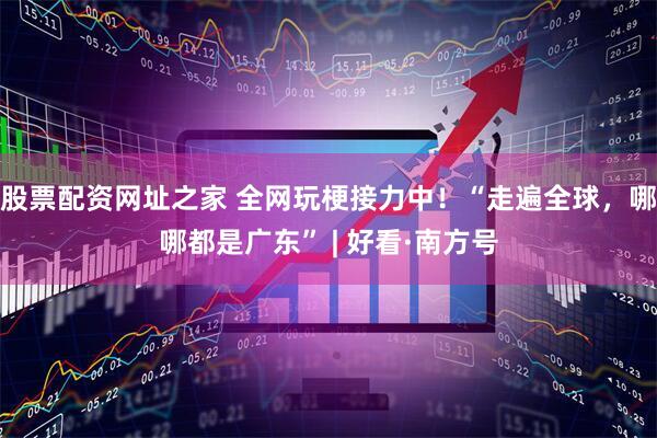 股票配资网址之家 全网玩梗接力中！“走遍全球，哪哪都是广东” | 好看·南方号