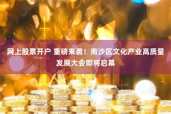 网上股票开户 重磅来袭！南沙区文化产业高质量发展大会即将启幕