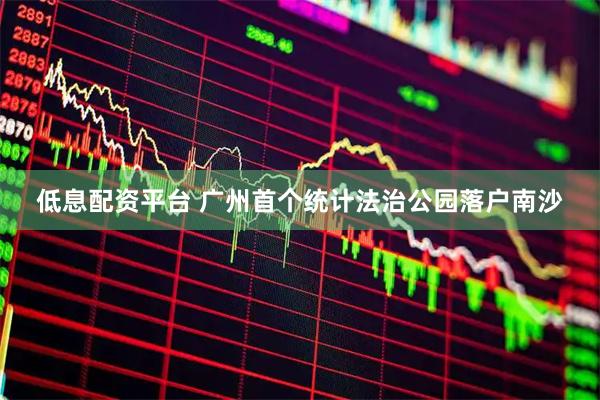 低息配资平台 广州首个统计法治公园落户南沙