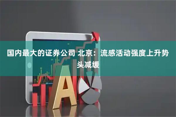 国内最大的证券公司 北京：流感活动强度上升势头减缓