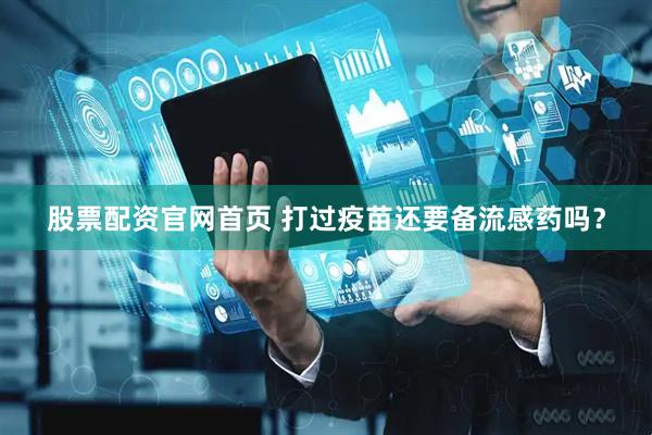 股票配资官网首页 打过疫苗还要备流感药吗？
