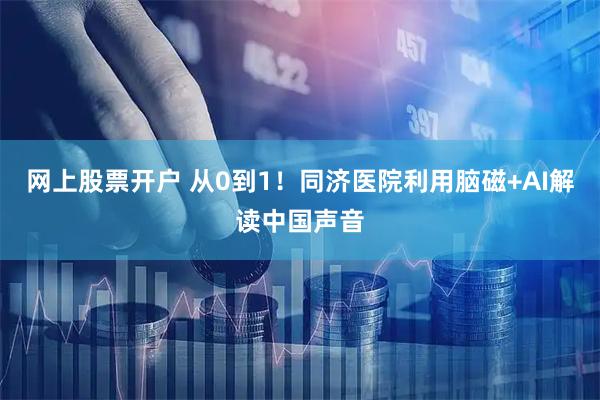 网上股票开户 从0到1！同济医院利用脑磁+AI解读中国声音