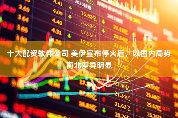 十大配资软件公司 美伊宣布停火后，以国内局势南北差异明显