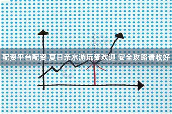 配资平台配资 夏日亲水游玩受欢迎 安全攻略请收好